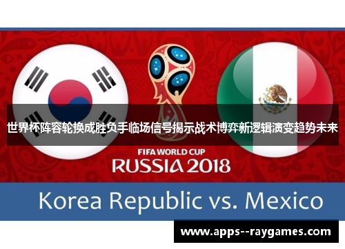 世界杯阵容轮换成胜负手临场信号揭示战术博弈新逻辑演变趋势未来