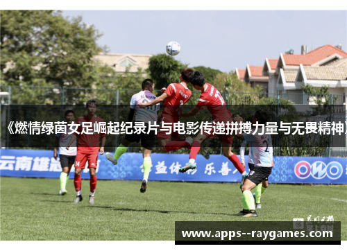 《燃情绿茵女足崛起纪录片与电影传递拼搏力量与无畏精神》