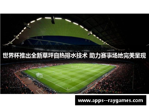 世界杯推出全新草坪自热排水技术 助力赛事场地完美呈现 世界杯推出全新草坪自热排水技术 助力赛事场地完美呈现