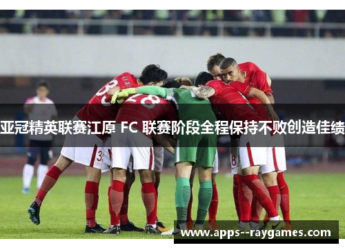 亚冠精英联赛江原 FC 联赛阶段全程保持不败创造佳绩