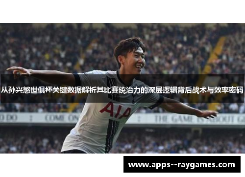 从孙兴慜世俱杯关键数据解析其比赛统治力的深层逻辑背后战术与效率密码