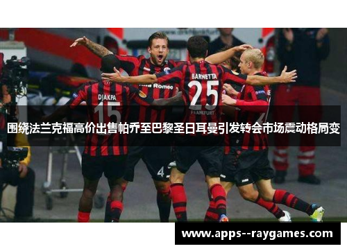 围绕法兰克福高价出售帕乔至巴黎圣日耳曼引发转会市场震动格局变