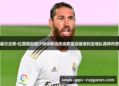 塞尔吉奥·拉莫斯拒绝沙特高薪选择底薪重返塞维利亚母队再续传奇 塞尔吉奥·拉莫斯拒绝沙特高薪选择底薪重返塞维利亚母队再续传奇