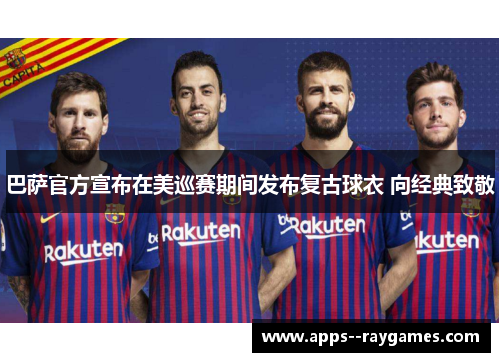 巴萨官方宣布在美巡赛期间发布复古球衣 向经典致敬