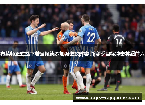 布莱顿正式签下若昂佩德罗加强进攻阵容 新赛季目标冲击英超前六 布莱顿正式签下若昂佩德罗加强进攻阵容 新赛季目标冲击英超前六