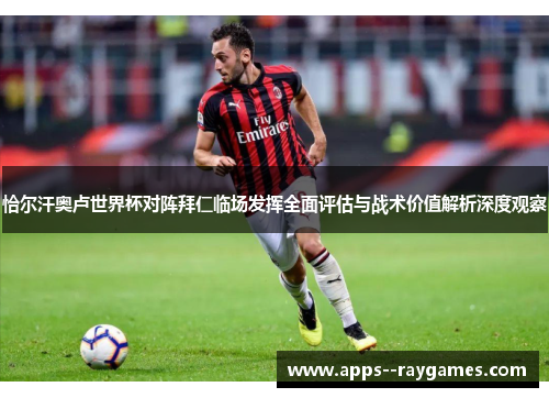 恰尔汗奥卢世界杯对阵拜仁临场发挥全面评估与战术价值解析深度观察