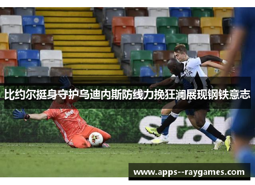 比约尔挺身守护乌迪内斯防线力挽狂澜展现钢铁意志