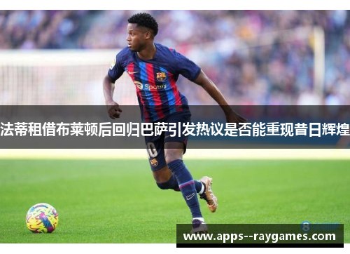 法蒂租借布莱顿后回归巴萨引发热议是否能重现昔日辉煌 法蒂租借布莱顿后回归巴萨引发热议是否能重现昔日辉煌