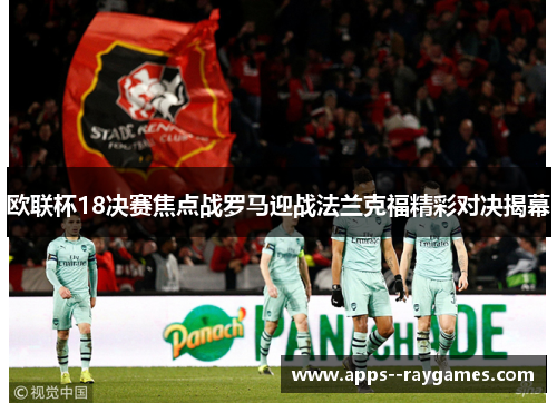欧联杯18决赛焦点战罗马迎战法兰克福精彩对决揭幕 欧联杯18决赛焦点战罗马迎战法兰克福精彩对决揭幕