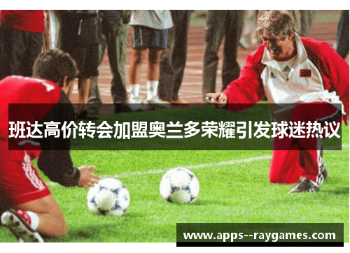 班达高价转会加盟奥兰多荣耀引发球迷热议