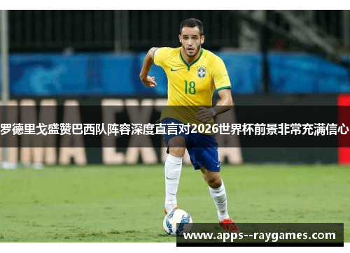 罗德里戈盛赞巴西队阵容深度直言对2026世界杯前景非常充满信心