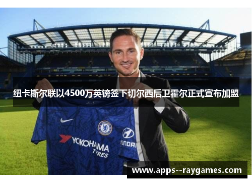 纽卡斯尔联以4500万英镑签下切尔西后卫霍尔正式宣布加盟