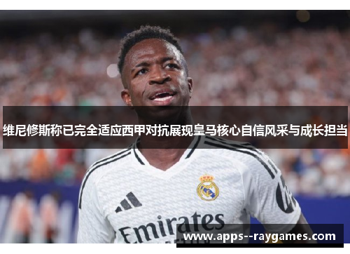 维尼修斯称已完全适应西甲对抗展现皇马核心自信风采与成长担当
