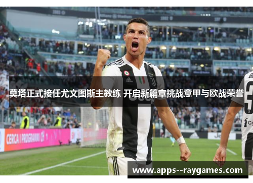 莫塔正式接任尤文图斯主教练 开启新篇章挑战意甲与欧战荣誉