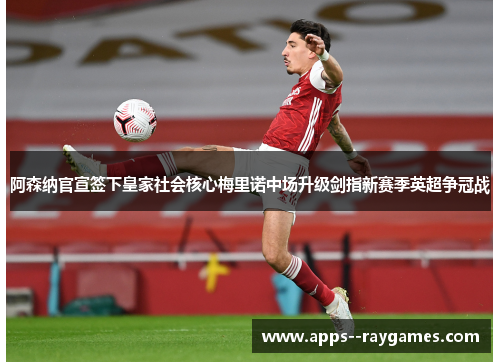 阿森纳官宣签下皇家社会核心梅里诺中场升级剑指新赛季英超争冠战