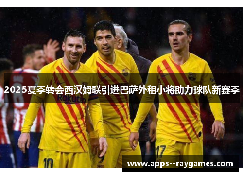 2025夏季转会西汉姆联引进巴萨外租小将助力球队新赛季