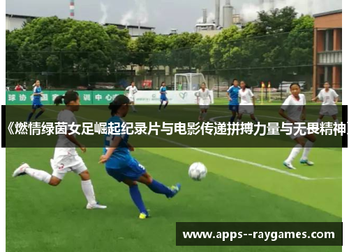 《燃情绿茵女足崛起纪录片与电影传递拼搏力量与无畏精神》