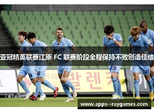 亚冠精英联赛江原 FC 联赛阶段全程保持不败创造佳绩