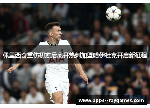 佩里西奇重伤初愈后离开热刺加盟哈伊杜克开启新征程