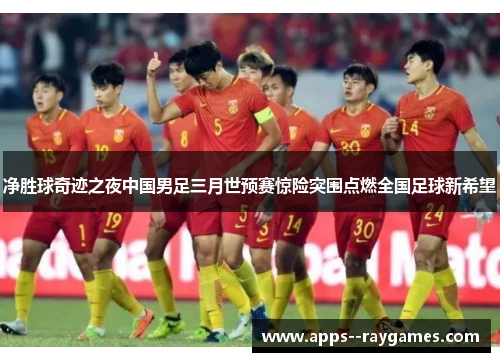 净胜球奇迹之夜中国男足三月世预赛惊险突围点燃全国足球新希望