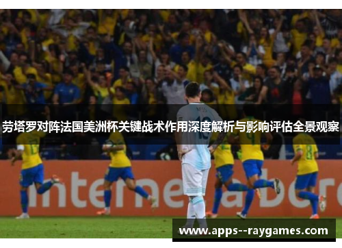 劳塔罗对阵法国美洲杯关键战术作用深度解析与影响评估全景观察