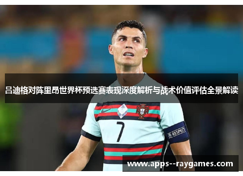 吕迪格对阵里昂世界杯预选赛表现深度解析与战术价值评估全景解读