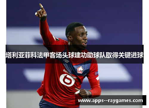 塔利亚菲科法甲客场头球建功助球队取得关键进球
