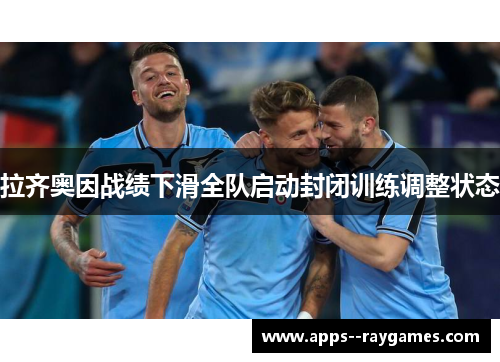 拉齐奥因战绩下滑全队启动封闭训练调整状态