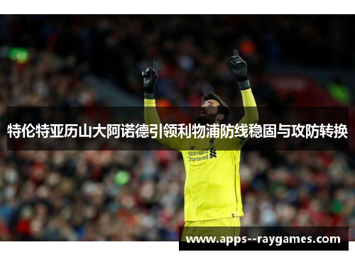 特伦特亚历山大阿诺德引领利物浦防线稳固与攻防转换