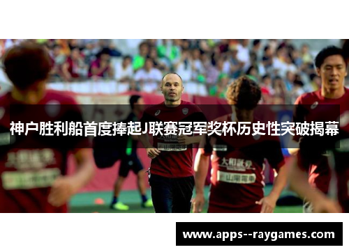 神户胜利船首度捧起J联赛冠军奖杯历史性突破揭幕
