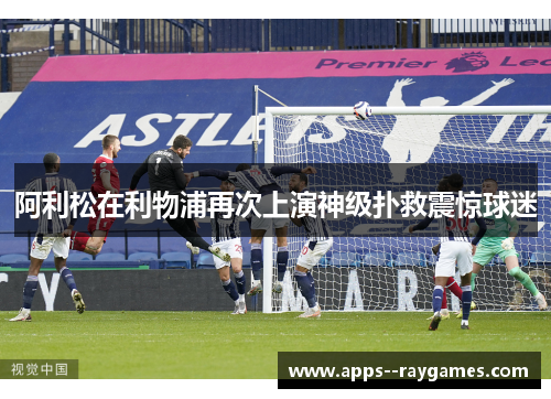 阿利松在利物浦再次上演神级扑救震惊球迷