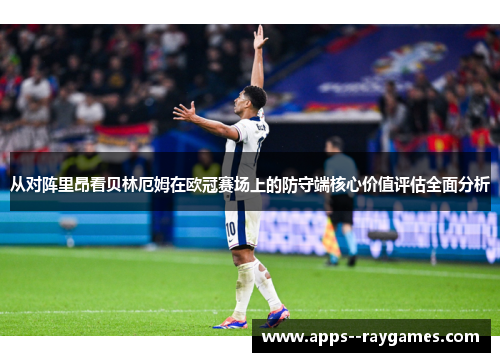 从对阵里昂看贝林厄姆在欧冠赛场上的防守端核心价值评估全面分析