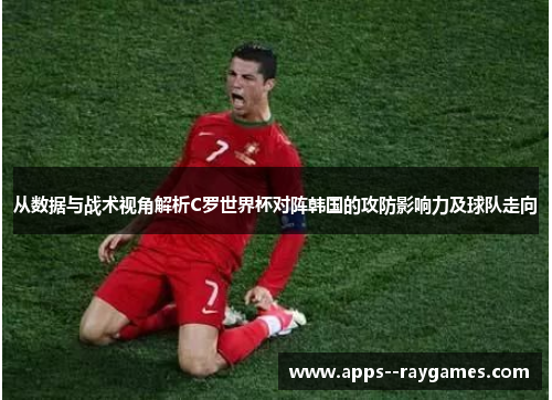 从数据与战术视角解析C罗世界杯对阵韩国的攻防影响力及球队走向