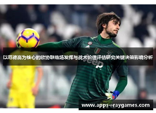 以厄德高为核心的欧协联临场发挥与战术价值评估研究关键决策影响分析