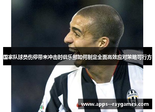 国家队球员伤停带来冲击时俱乐部如何制定全面高效应对策略可行方