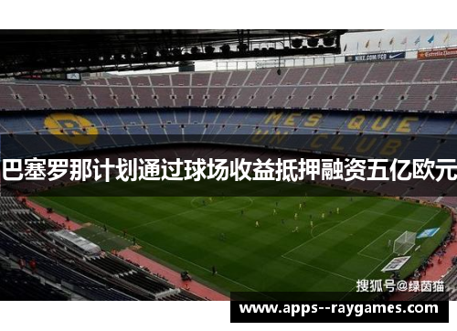 巴塞罗那计划通过球场收益抵押融资五亿欧元