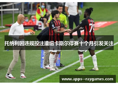 托纳利因违规投注遭纽卡斯尔停赛十个月引发关注