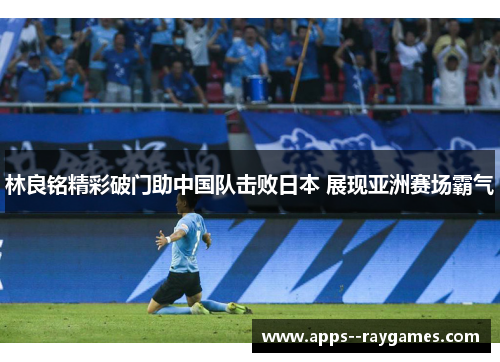 林良铭精彩破门助中国队击败日本 展现亚洲赛场霸气