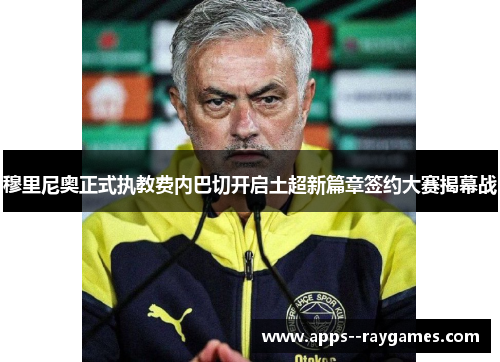 穆里尼奥正式执教费内巴切开启土超新篇章签约大赛揭幕战