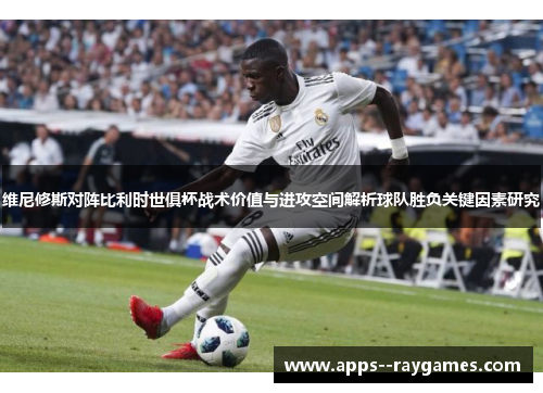 维尼修斯对阵比利时世俱杯战术价值与进攻空间解析球队胜负关键因素研究