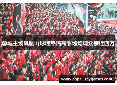 蓉城主场凤凰山球迷热情高涨场均观众接近四万