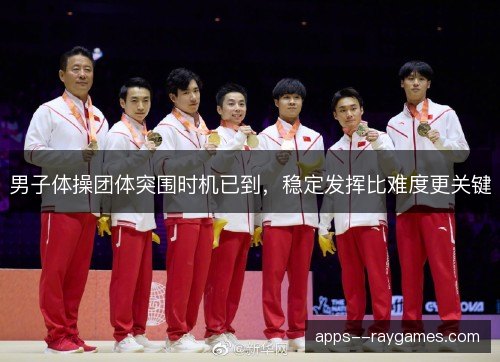 男子体操团体突围时机已到，稳定发挥比难度更关键